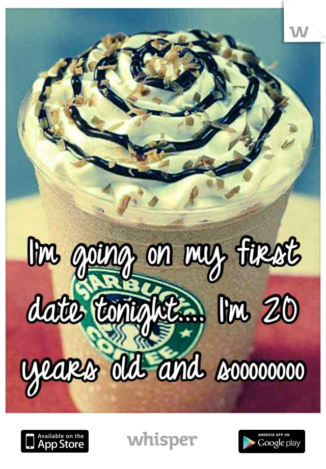 I'm going on my first date tonight.... I'm 20 years old and soooooooo nervous 