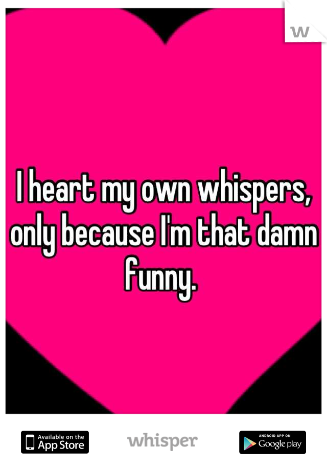I heart my own whispers, only because I'm that damn funny. 