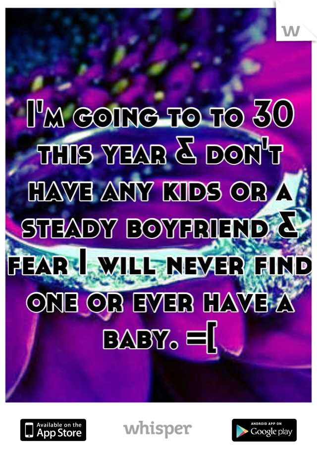 I'm going to to 30 this year & don't have any kids or a steady boyfriend & fear I will never find one or ever have a baby. =[