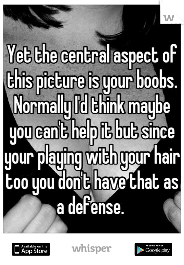 Yet the central aspect of this picture is your boobs. Normally I'd think maybe you can't help it but since your playing with your hair too you don't have that as a defense. 