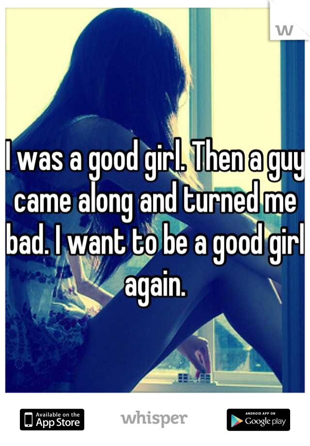 I was a good girl. Then a guy came along and turned me bad. I want to be a good girl again.