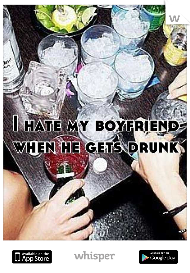 I hate my boyfriend when he gets drunk