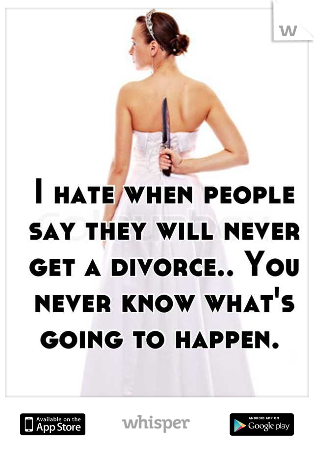 I hate when people say they will never get a divorce.. You never know what's going to happen. 
