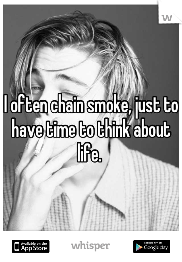 I often chain smoke, just to have time to think about life. 