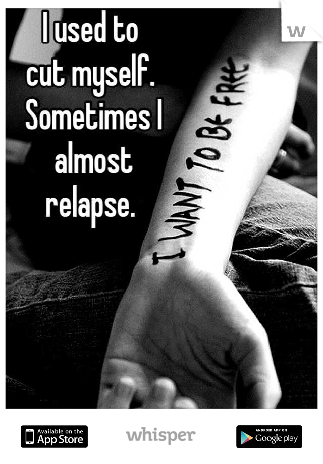 I used to 
cut myself.         
 Sometimes I
 almost
 relapse. 