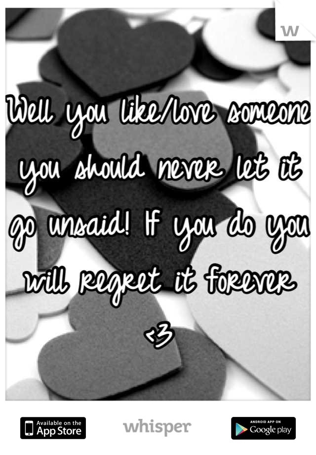 Well you like/love someone you should never let it go unsaid! If you do you will regret it forever <3
