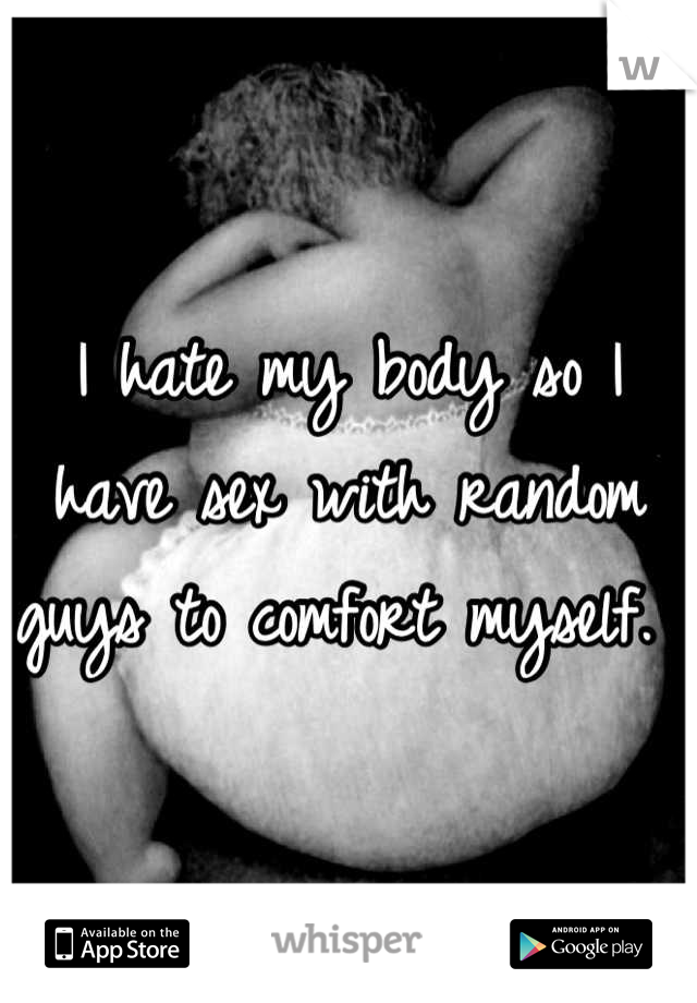 I hate my body so I have sex with random guys to comfort myself. 