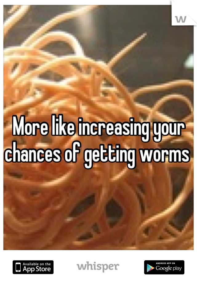 More like increasing your chances of getting worms 