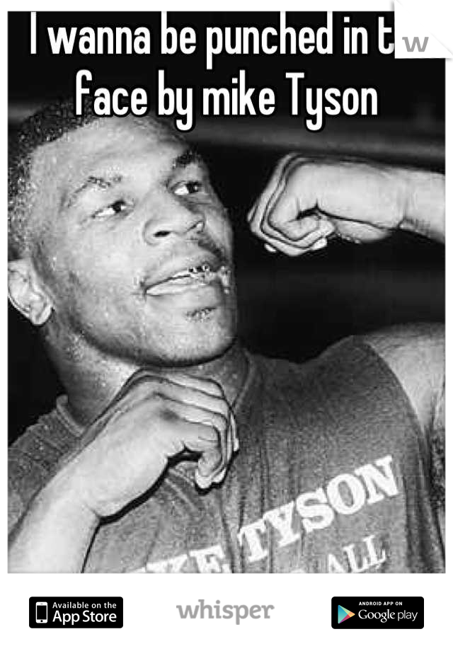 I wanna be punched in the face by mike Tyson 