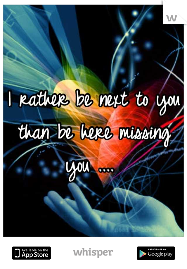 I rather be next to you than be here missing you .... 