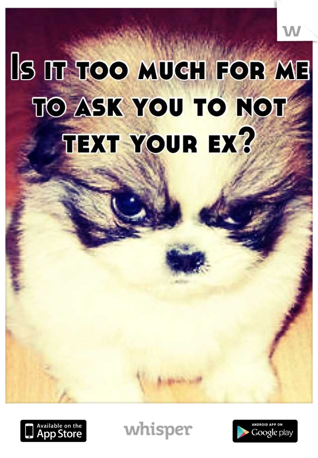 Is it too much for me to ask you to not text your ex?
