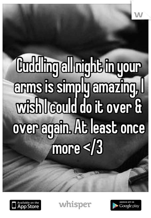 Cuddling all night in your arms is simply amazing, I wish I could do it over & over again. At least once more </3 