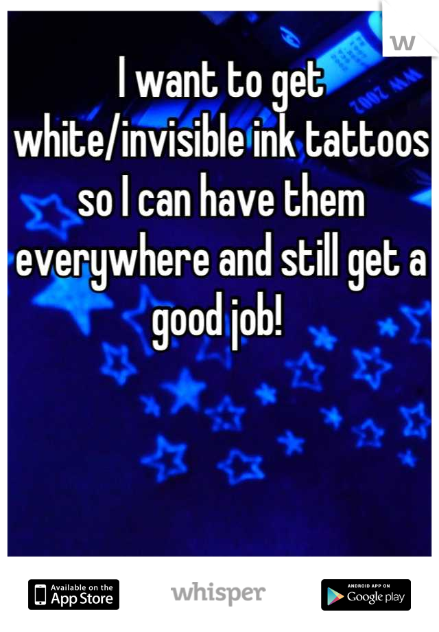 I want to get white/invisible ink tattoos so I can have them everywhere and still get a good job! 