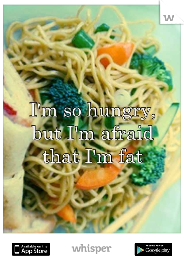 I'm so hungry, 
but I'm afraid
that I'm fat