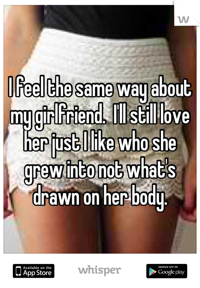 I feel the same way about my girlfriend.  I'll still love her just I like who she grew into not what's drawn on her body.