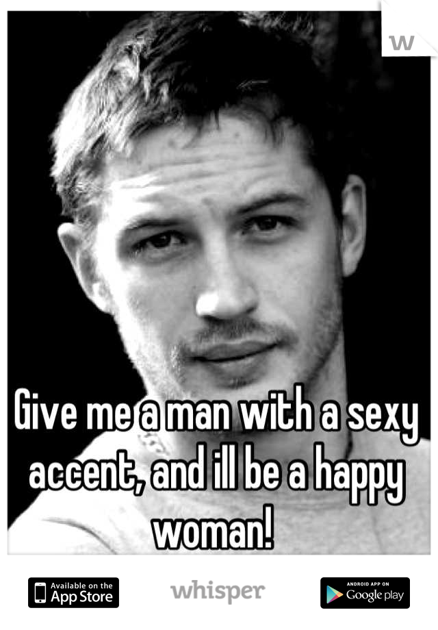 Give me a man with a sexy accent, and ill be a happy woman! 
