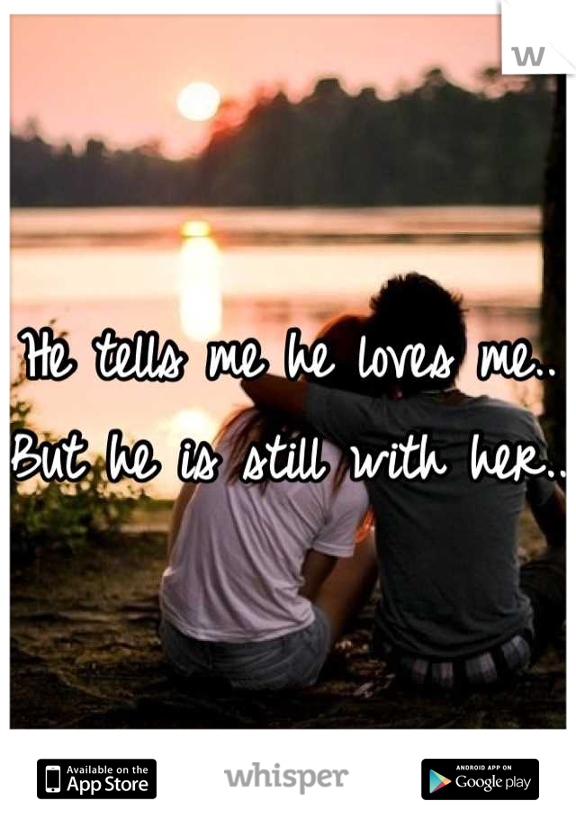 He tells me he loves me..
But he is still with her..