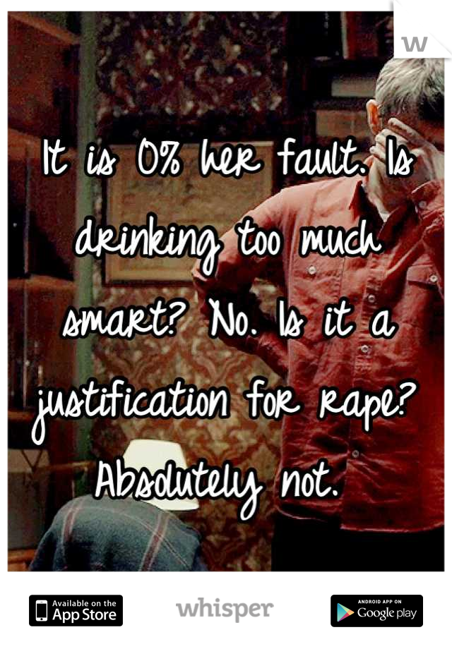 It is 0% her fault. Is drinking too much smart? No. Is it a justification for rape? Absolutely not. 