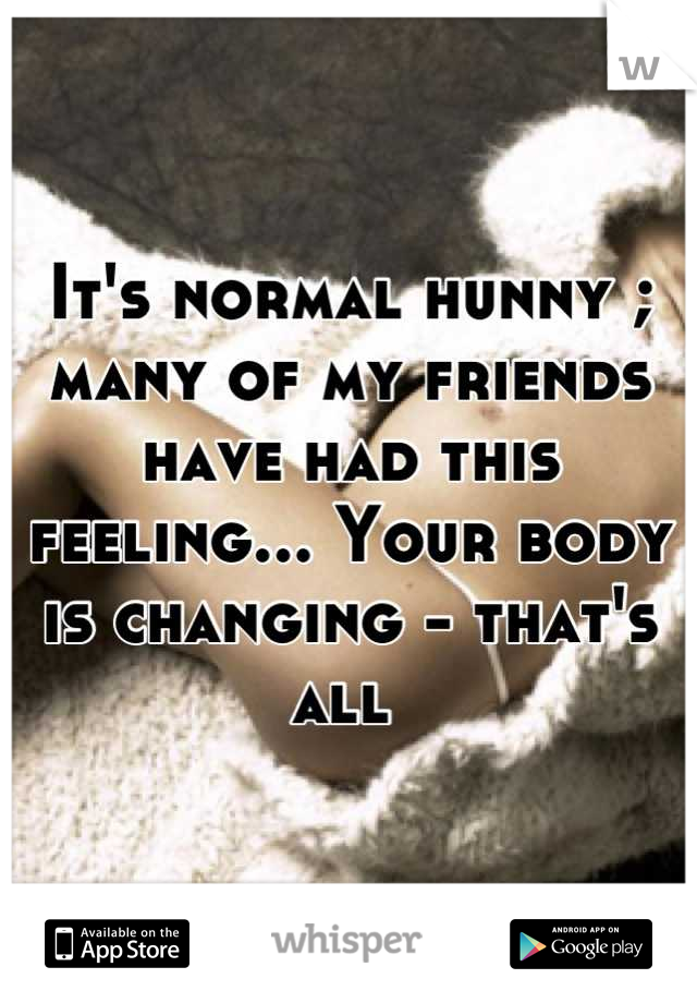 It's normal hunny ; many of my friends have had this feeling... Your body is changing - that's all 