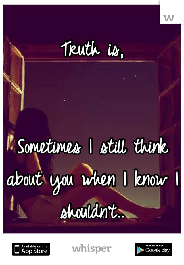 Truth is,


Sometimes I still think about you when I know I shouldn't..