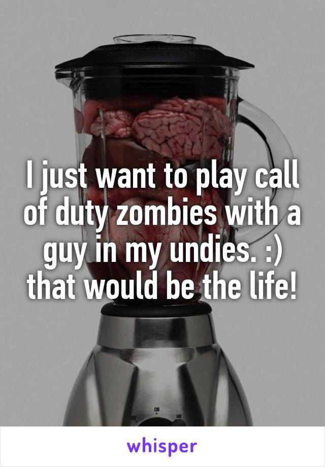 I just want to play call of duty zombies with a guy in my undies. :) that would be the life!