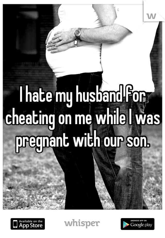 I hate my husband for cheating on me while I was pregnant with our son.