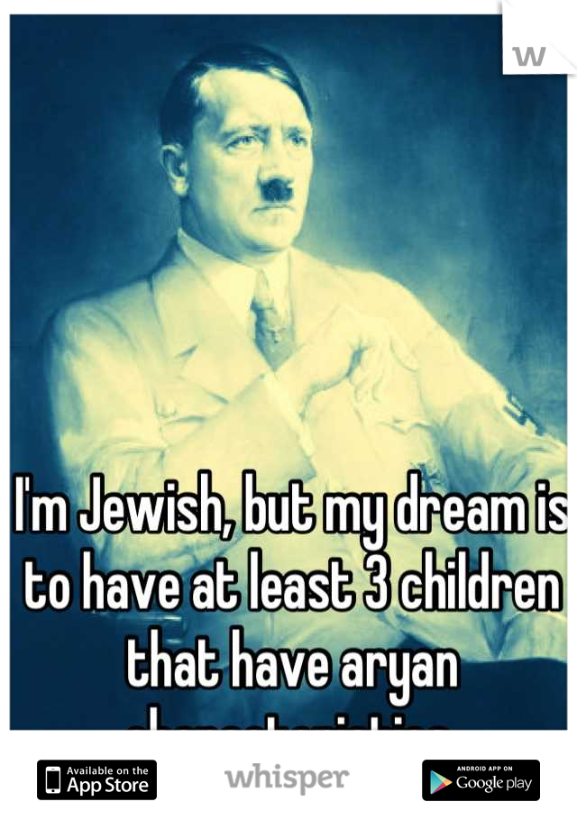 I'm Jewish, but my dream is to have at least 3 children that have aryan characteristics.