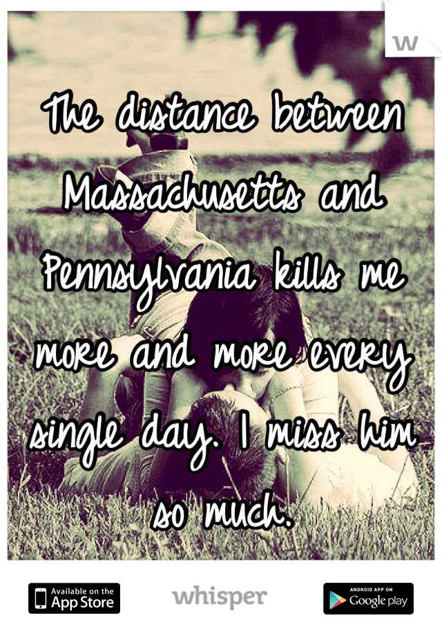The distance between Massachusetts and Pennsylvania kills me more and more every single day. I miss him so much.
