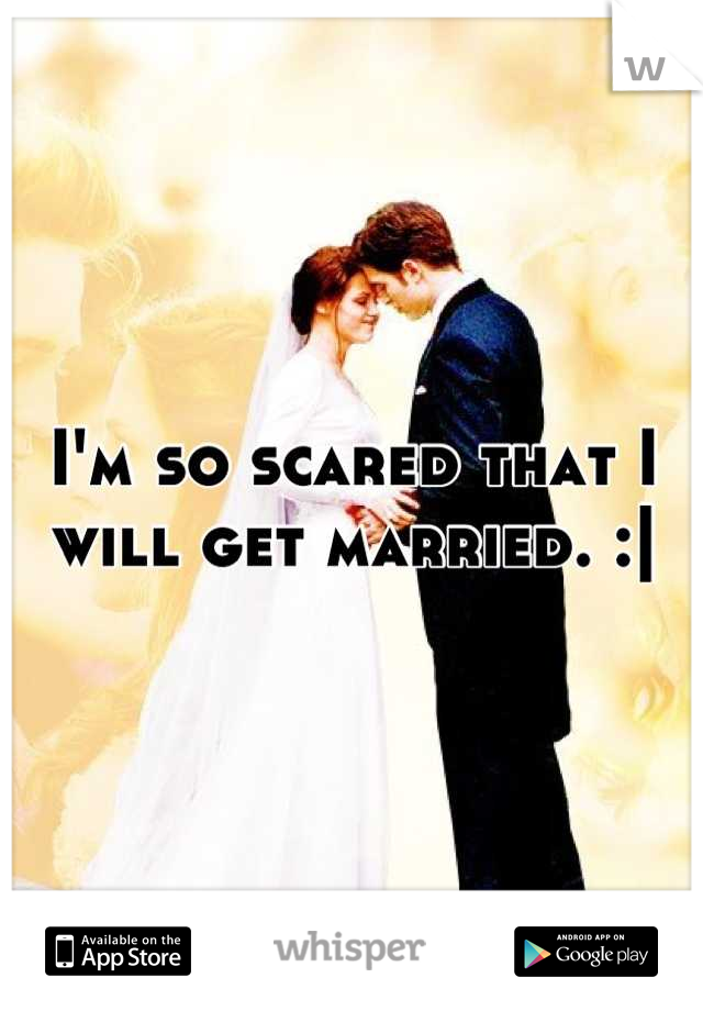 I'm so scared that I will get married. :|