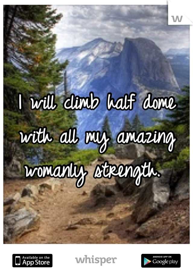 I will climb half dome with all my amazing womanly strength. 
