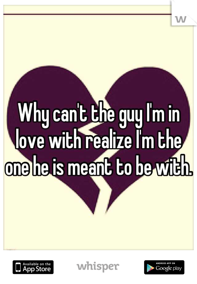Why can't the guy I'm in love with realize I'm the one he is meant to be with.  