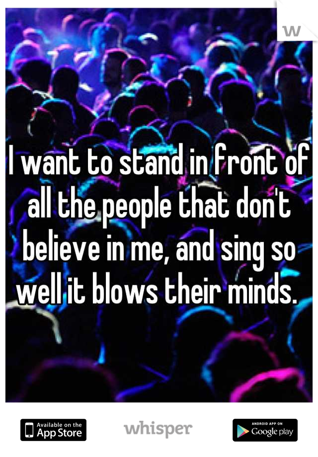 I want to stand in front of all the people that don't believe in me, and sing so well it blows their minds. 