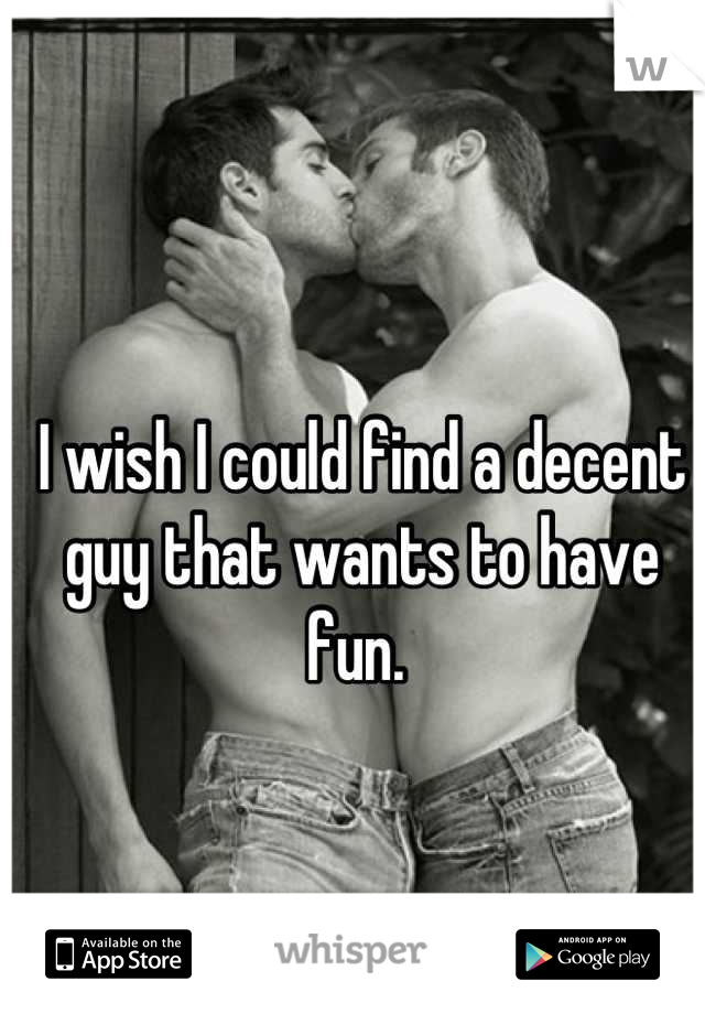 I wish I could find a decent guy that wants to have fun. 
