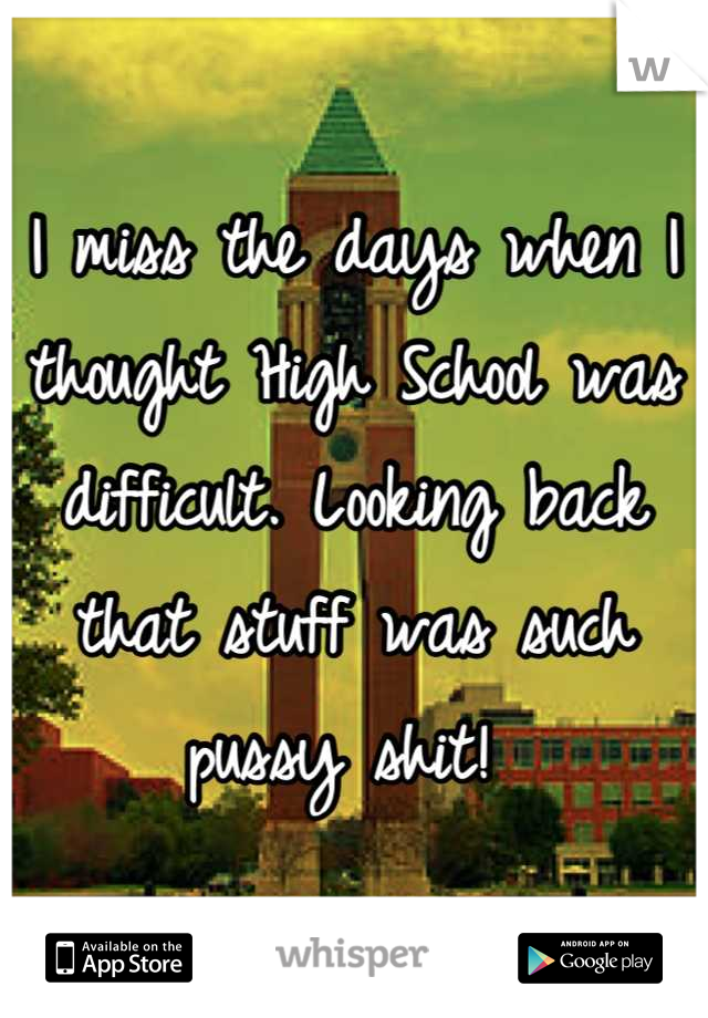 I miss the days when I thought High School was difficult. Looking back that stuff was such pussy shit! 