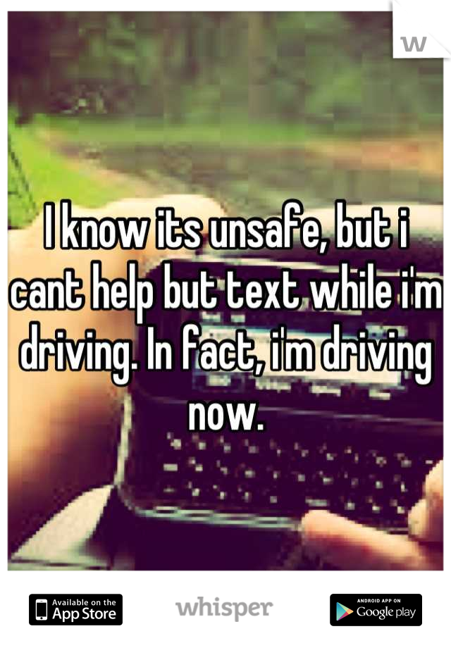 I know its unsafe, but i cant help but text while i'm driving. In fact, i'm driving now.