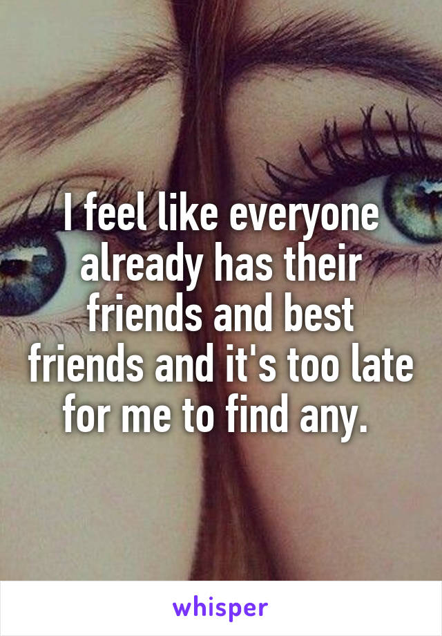 I feel like everyone already has their friends and best friends and it's too late for me to find any. 