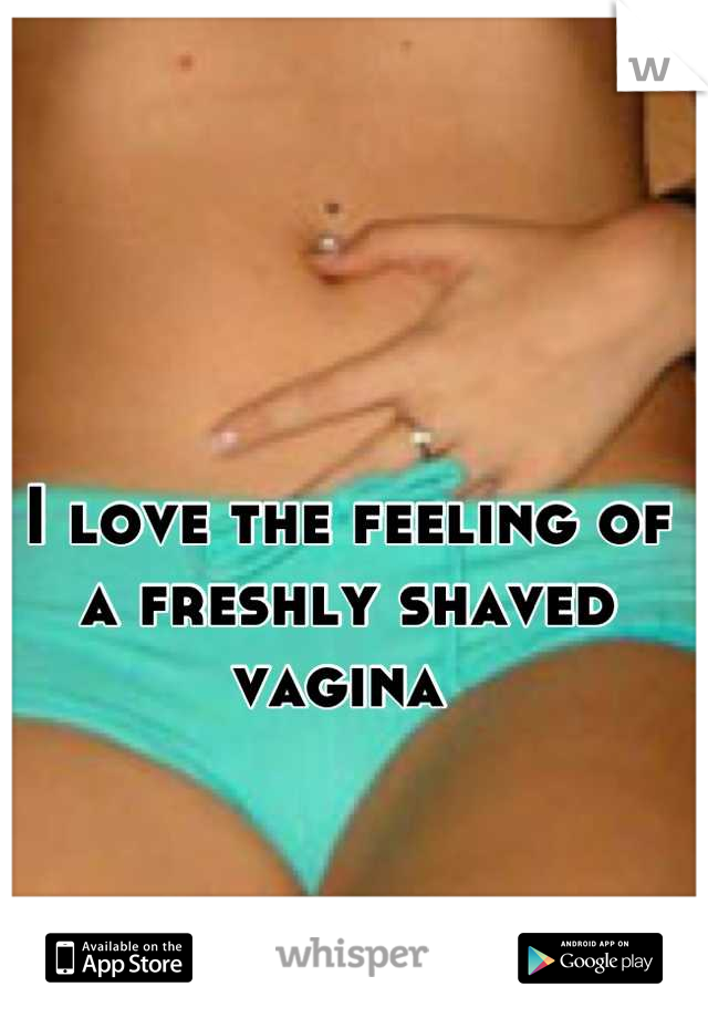 I love the feeling of a freshly shaved vagina 