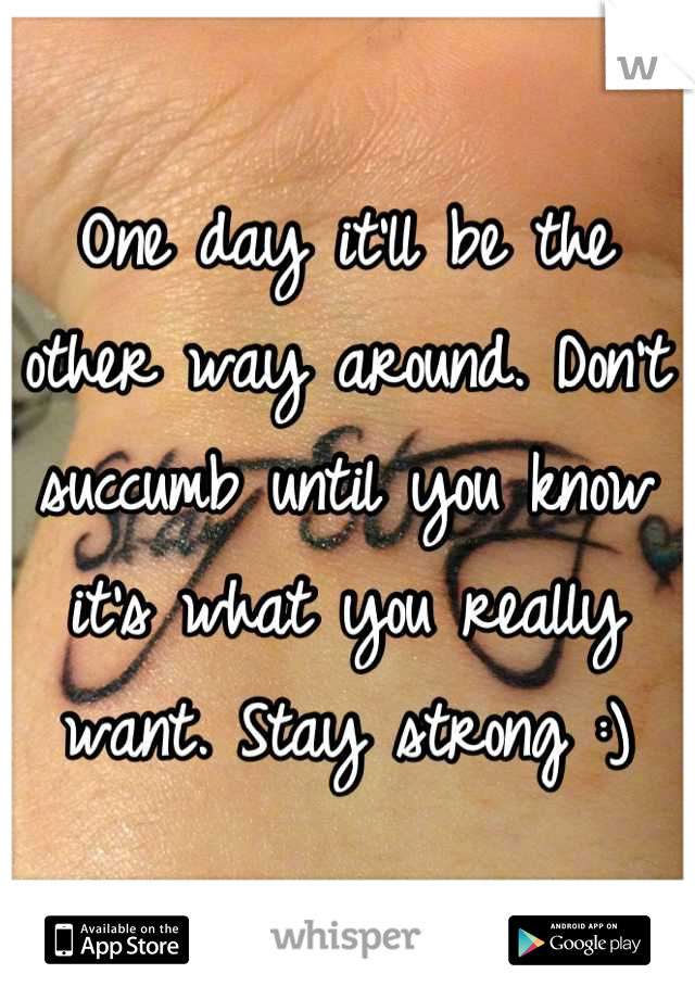 One day it'll be the other way around. Don't succumb until you know it's what you really want. Stay strong :)