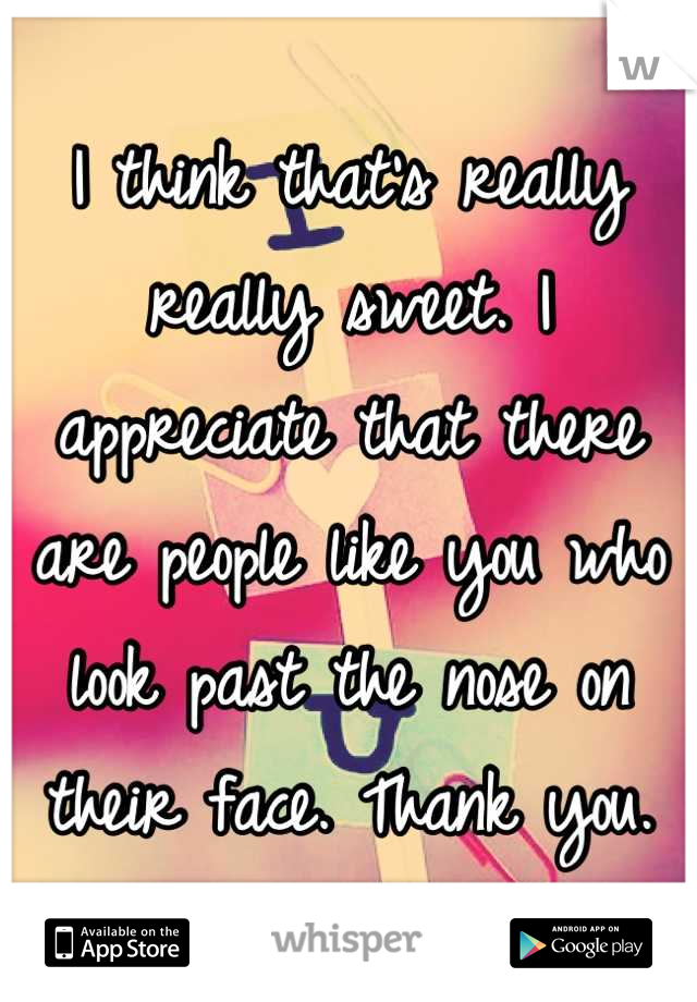 I think that's really really sweet. I appreciate that there are people like you who look past the nose on their face. Thank you.