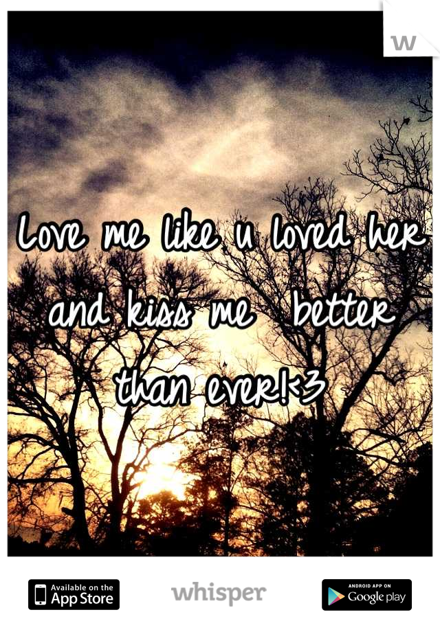 Love me like u loved her and kiss me  better than ever!<3
