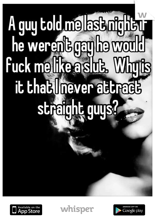 A guy told me last night if he weren't gay he would fuck me like a slut.  Why is it that I never attract straight guys?