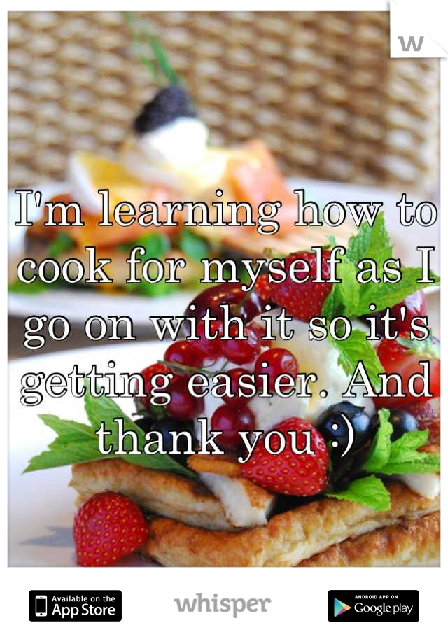 I'm learning how to cook for myself as I go on with it so it's getting easier. And thank you :)