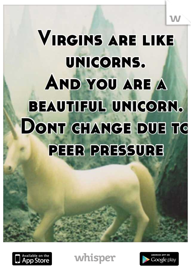 Virgins are like unicorns.
And you are a beautiful unicorn.
Dont change due to peer pressure