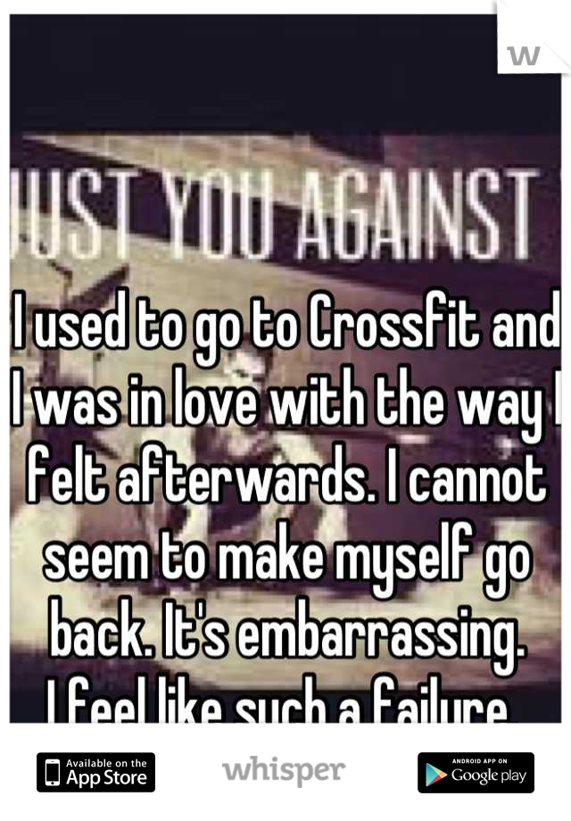 I used to go to Crossfit and I was in love with the way I felt afterwards. I cannot seem to make myself go back. It's embarrassing. 
I feel like such a failure. 