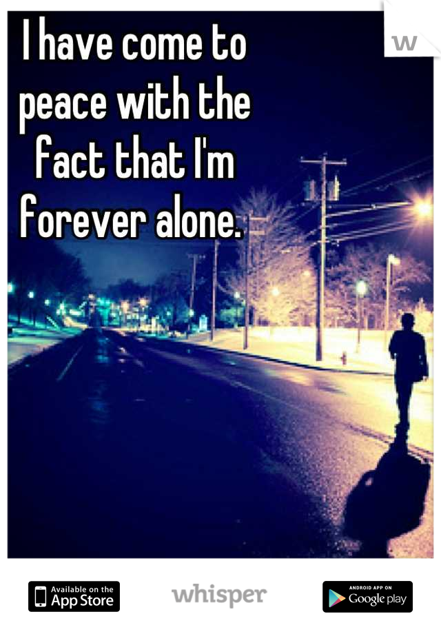 I have come to
peace with the 
fact that I'm 
forever alone. 