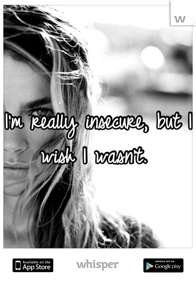 I'm really insecure, but I wish I wasn't. 
