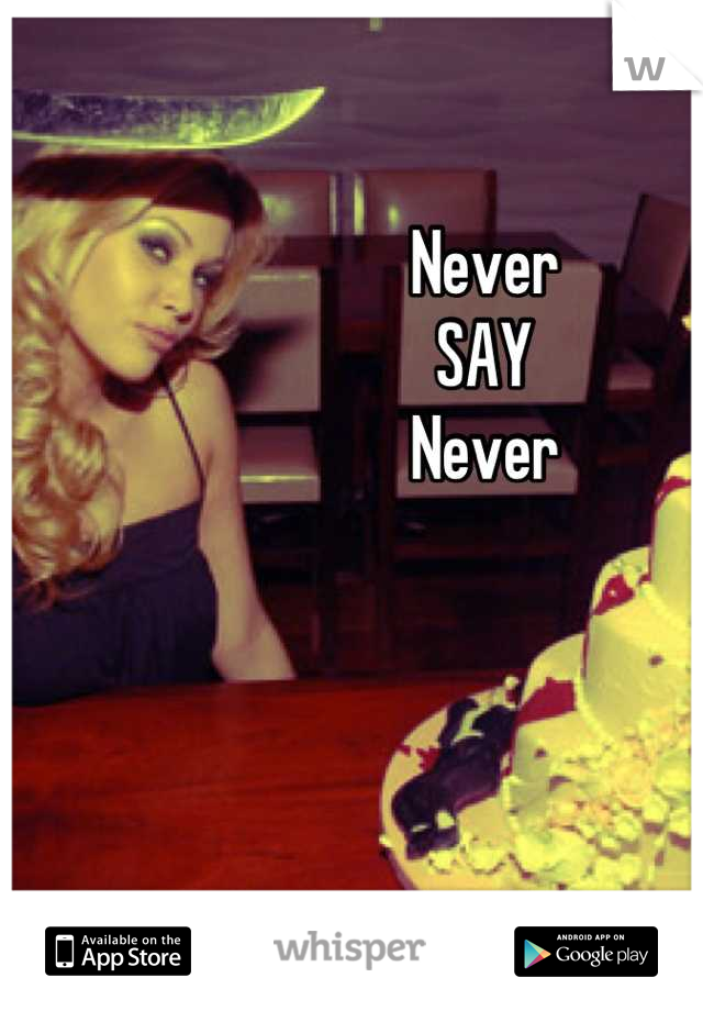 Never
SAY
Never