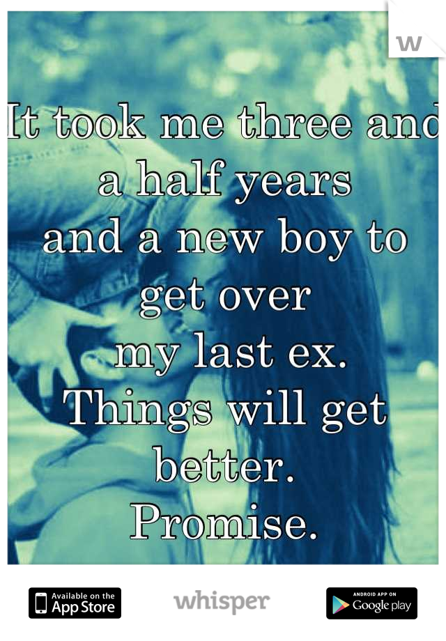 It took me three and a half years 
and a new boy to get over
 my last ex. 
Things will get better. 
Promise.