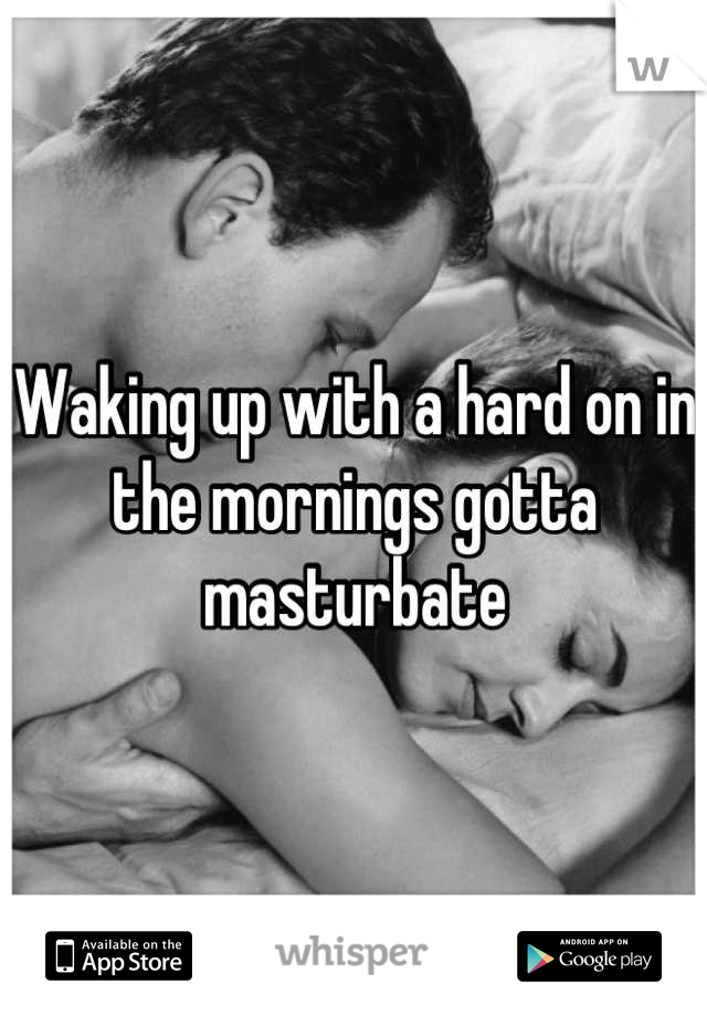 Waking up with a hard on in the mornings gotta masturbate