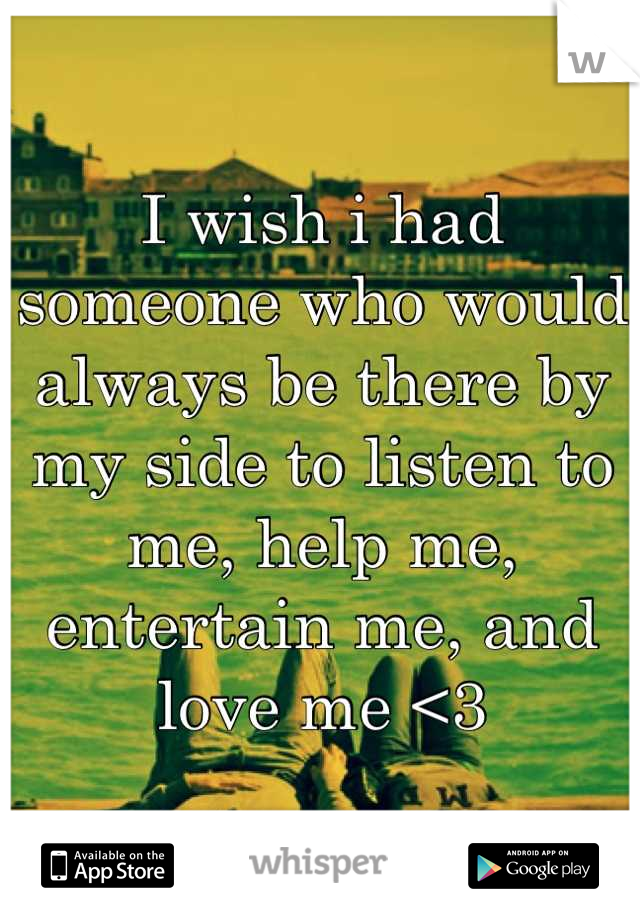 I wish i had someone who would always be there by my side to listen to me, help me, entertain me, and love me <3